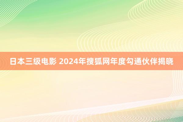 日本三级电影 2024年搜狐网年度勾通伙伴揭晓