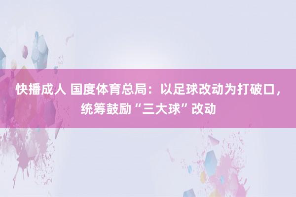 快播成人 国度体育总局：以足球改动为打破口，统筹鼓励“三大球”改动