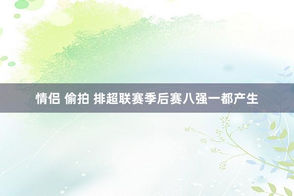 情侣 偷拍 排超联赛季后赛八强一都产生