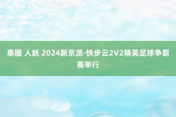 泰國 人妖 2024新京派·快步云2V2精英足球争霸赛举行