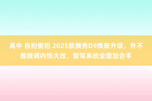 高中 自拍偷拍 2025款腾势D9焕新升级，外不雅微调内饰大改，智驾系统全面加合手