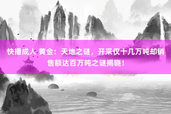 快播成人 黄金：天地之谜，开采仅十几万吨却销售额达百万吨之谜揭晓！