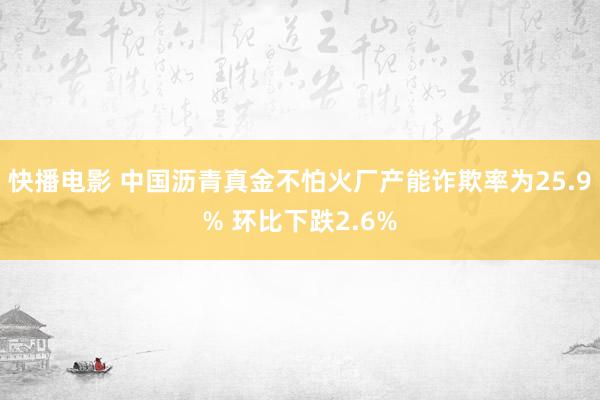 快播电影 中国沥青真金不怕火厂产能诈欺率为25.9% 环比下跌2.6%