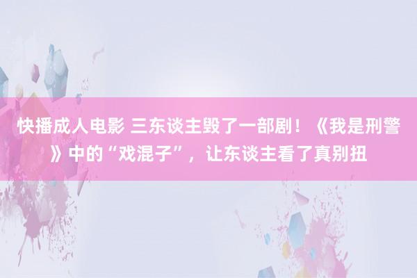 快播成人电影 三东谈主毁了一部剧！《我是刑警》中的“戏混子”，让东谈主看了真别扭