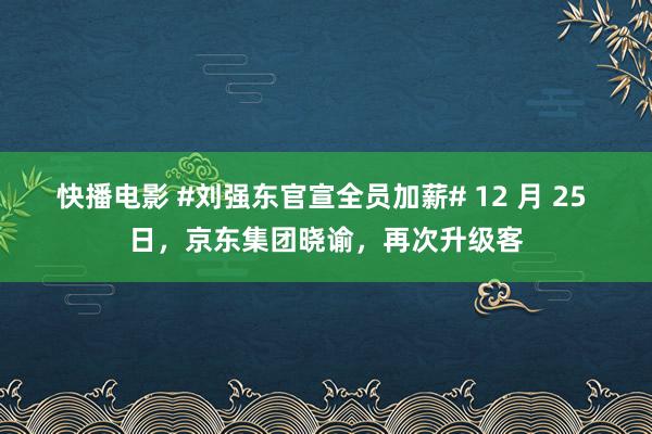 快播电影 #刘强东官宣全员加薪# 12 月 25 日，京东集团晓谕，再次升级客