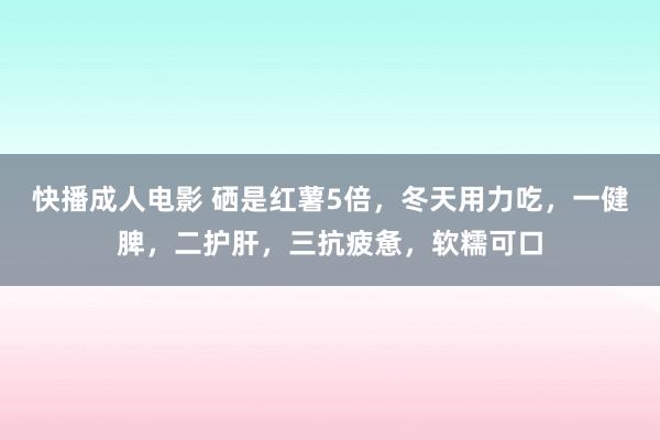 快播成人电影 硒是红薯5倍，冬天用力吃，一健脾，二护肝，三抗疲惫，软糯可口