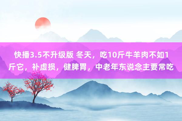 快播3.5不升级版 冬天，吃10斤牛羊肉不如1斤它，补虚损，健脾胃，中老年东说念主要常吃