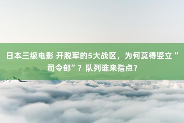 日本三级电影 开脱军的5大战区，为何莫得竖立“司令部”？队列谁来指点？