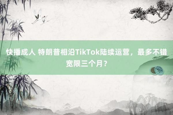 快播成人 特朗普相沿TikTok陆续运营，最多不错宽限三个月？