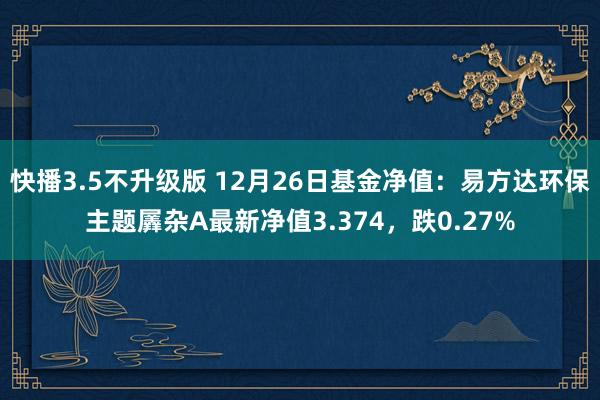 快播3.5不升级版 12月26日基金净值：易方达环保主题羼杂A最新净值3.374，跌0.27%