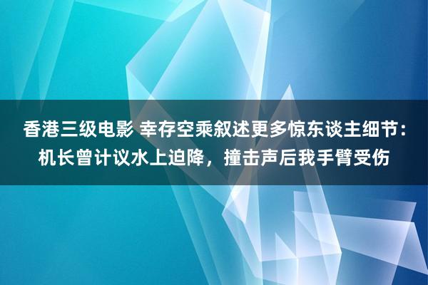 香港三级电影 幸存空乘叙述更多惊东谈主细节：机长曾计议水上迫降，撞击声后我手臂受伤