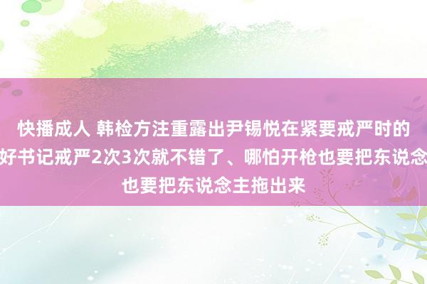 快播成人 韩检方注重露出尹锡悦在紧要戒严时的敕令：只好书记戒严2次3次就不错了、哪怕开枪也要把东说念主拖出来