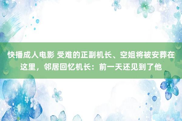 快播成人电影 受难的正副机长、空姐将被安葬在这里，邻居回忆机长：前一天还见到了他