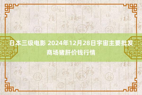 日本三级电影 2024年12月28日宇宙主要批发商场猪肝价钱行情