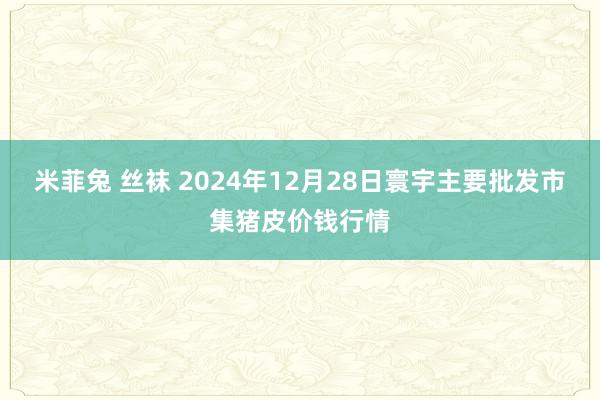 米菲兔 丝袜 2024年12月28日寰宇主要批发市集猪皮价钱行情