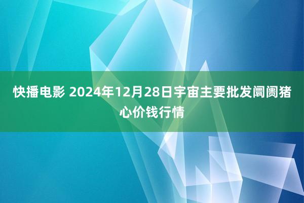 快播电影 2024年12月28日宇宙主要批发阛阓猪心价钱行情