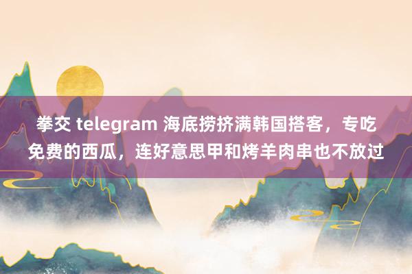 拳交 telegram 海底捞挤满韩国搭客，专吃免费的西瓜，连好意思甲和烤羊肉串也不放过