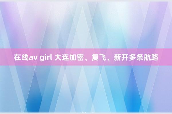 在线av girl 大连加密、复飞、新开多条航路