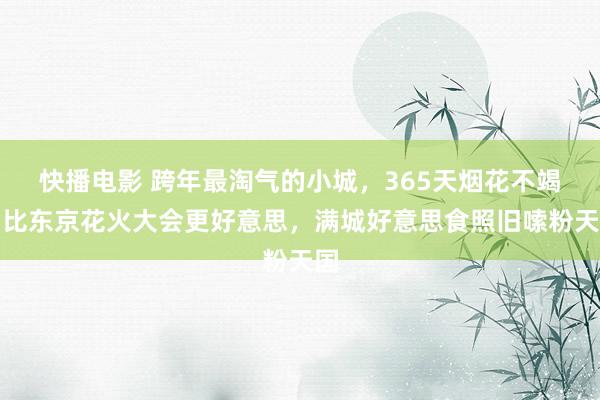 快播电影 跨年最淘气的小城，365天烟花不竭，比东京花火大会更好意思，满城好意思食照旧嗦粉天国