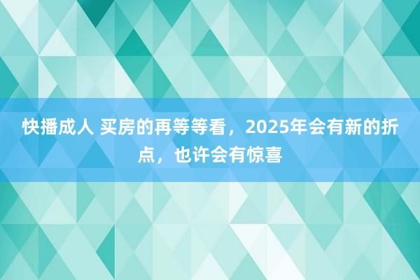 快播成人 买房的再等等看，2025年会有新的折点，也许会有惊喜