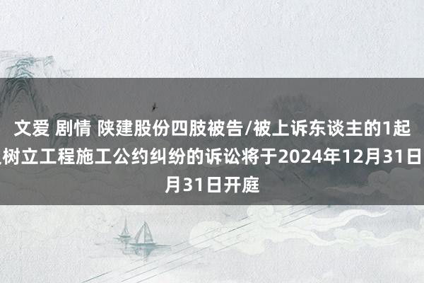 文爱 剧情 陕建股份四肢被告/被上诉东谈主的1起触及树立工程施工公约纠纷的诉讼将于2024年12月31日开庭