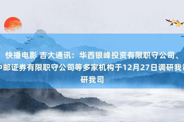 快播电影 吉大通讯：华西银峰投资有限职守公司、中邮证券有限职守公司等多家机构于12月27日调研我司