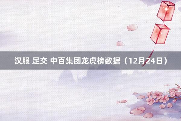 汉服 足交 中百集团龙虎榜数据（12月24日）