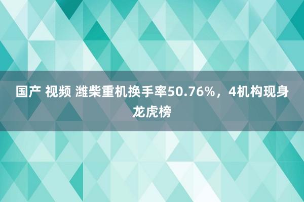 国产 视频 潍柴重机换手率50.76%，4机构现身龙虎榜