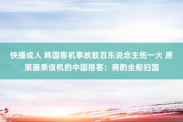 快播成人 韩国客机事故致百东说念主伤一火 原策画乘该机的中国搭客：商酌坐船归国