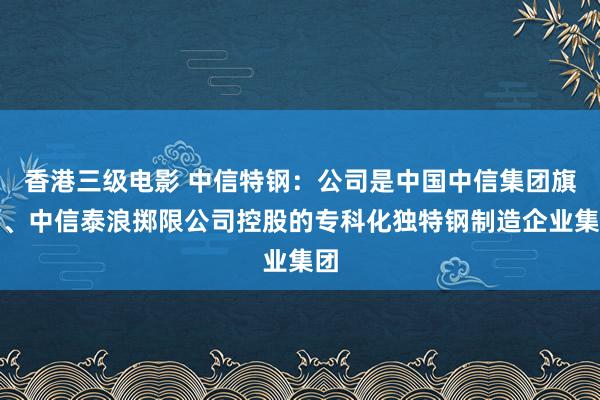 香港三级电影 中信特钢：公司是中国中信集团旗下、中信泰浪掷限公司控股的专科化独特钢制造企业集团