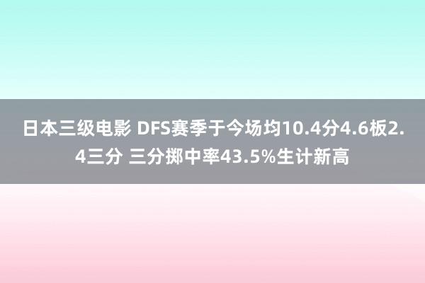 日本三级电影 DFS赛季于今场均10.4分4.6板2.4三分 三分掷中率43.5%生计新高