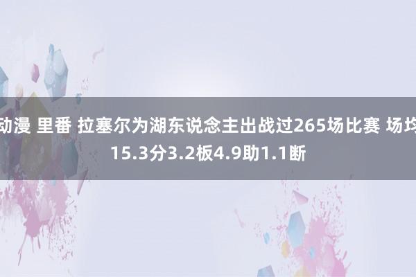 动漫 里番 拉塞尔为湖东说念主出战过265场比赛 场均15.3分3.2板4.9助1.1断