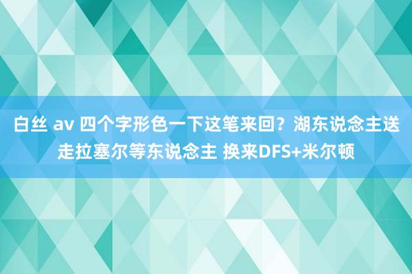 白丝 av 四个字形色一下这笔来回？湖东说念主送走拉塞尔等东说念主 换来DFS+米尔顿