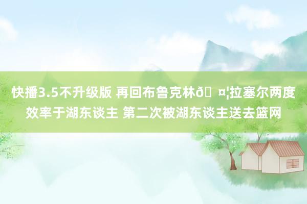 快播3.5不升级版 再回布鲁克林🤦拉塞尔两度效率于湖东谈主 第二次被湖东谈主送去篮网