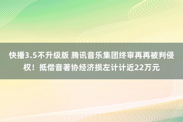 快播3.5不升级版 腾讯音乐集团终审再再被判侵权！抵偿音著协经济损左计计近22万元