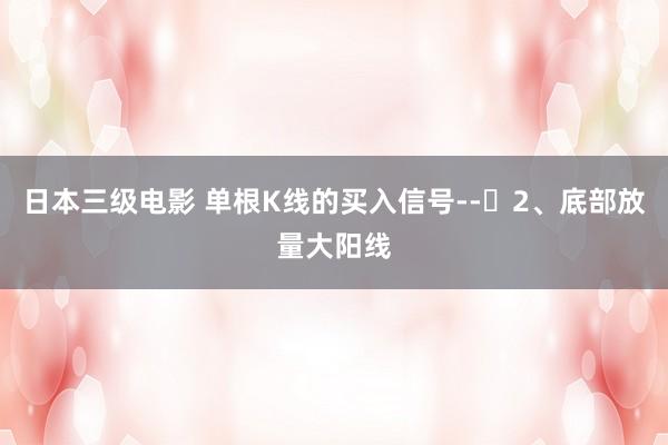 日本三级电影 单根K线的买入信号--​2、底部放量大阳线