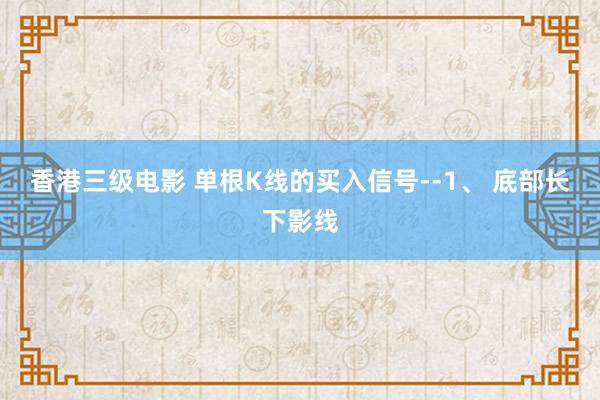 香港三级电影 单根K线的买入信号--1、 底部长下影线