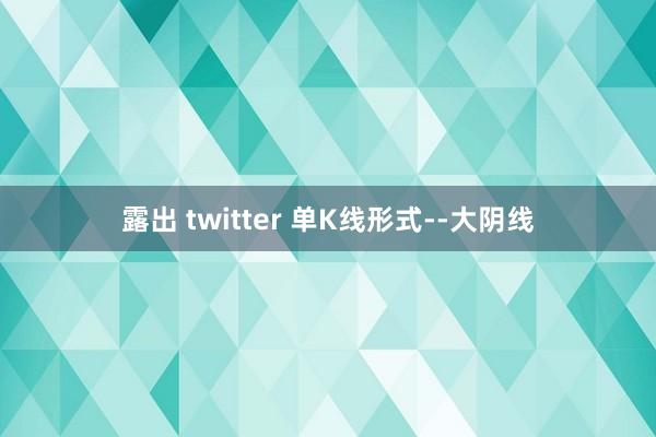 露出 twitter 单K线形式--大阴线