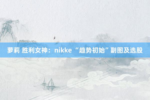 萝莉 胜利女神：nikke “趋势初始”副图及选股