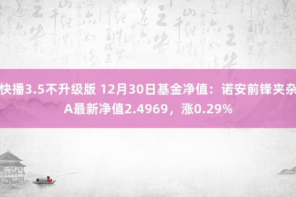 快播3.5不升级版 12月30日基金净值：诺安前锋夹杂A最新净值2.4969，涨0.29%