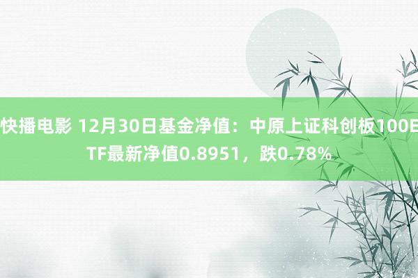 快播电影 12月30日基金净值：中原上证科创板100ETF最新净值0.8951，跌0.78%