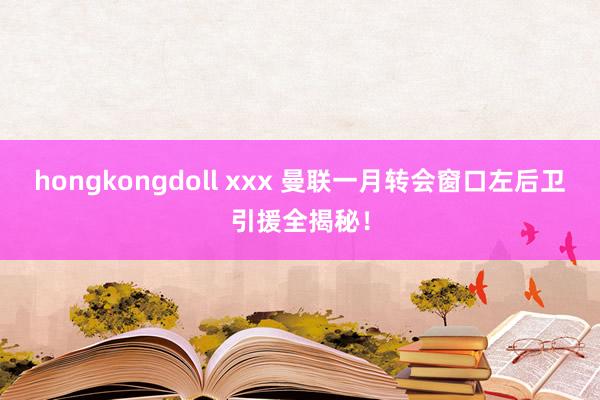 hongkongdoll xxx 曼联一月转会窗口左后卫引援全揭秘！