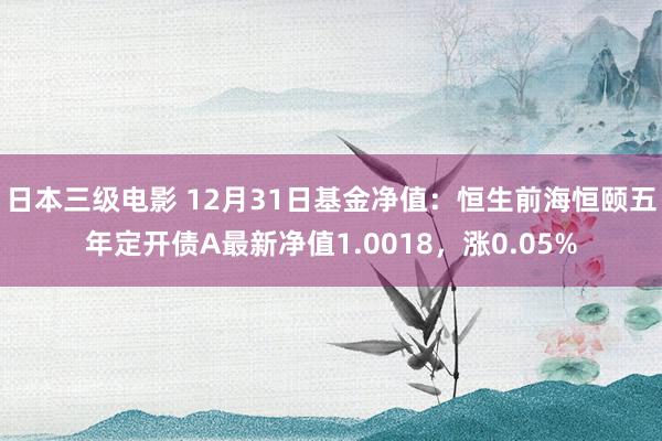 日本三级电影 12月31日基金净值：恒生前海恒颐五年定开债A最新净值1.0018，涨0.05%