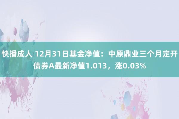 快播成人 12月31日基金净值：中原鼎业三个月定开债券A最新净值1.013，涨0.03%