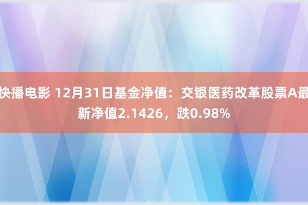 快播电影 12月31日基金净值：交银医药改革股票A最新净值2.1426，跌0.98%