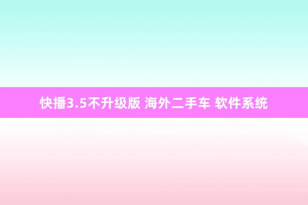 快播3.5不升级版 海外二手车 软件系统