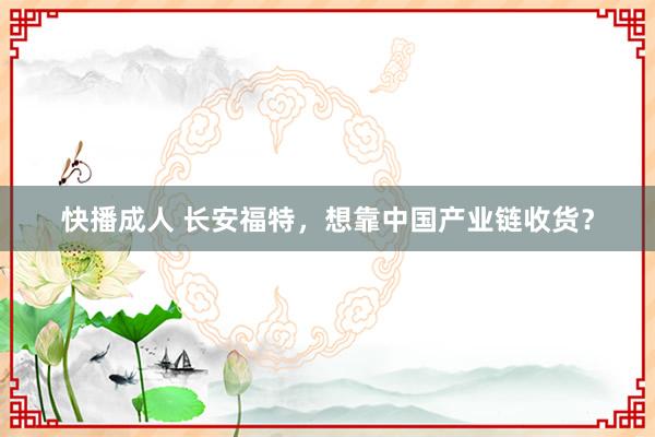 快播成人 长安福特，想靠中国产业链收货？