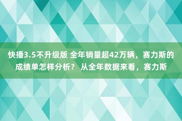 快播3.5不升级版 全年销量超42万辆，赛力斯的成绩单怎样分析？ 从全年数据来看，赛力斯