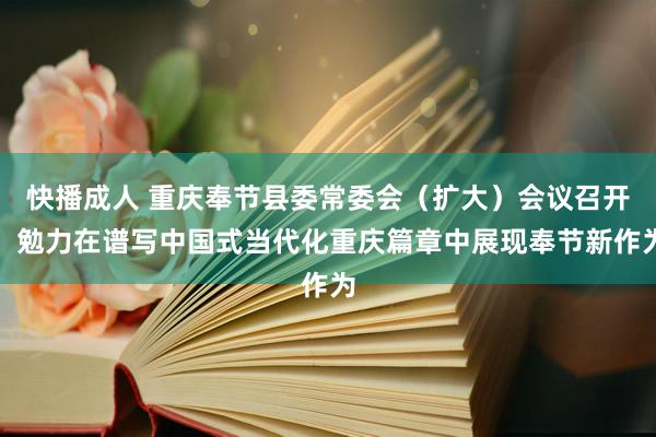 快播成人 重庆奉节县委常委会（扩大）会议召开，勉力在谱写中国式当代化重庆篇章中展现奉节新作为