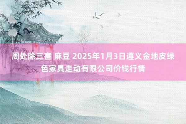 周处除三害 麻豆 2025年1月3日遵义金地皮绿色家具走动有限公司价钱行情